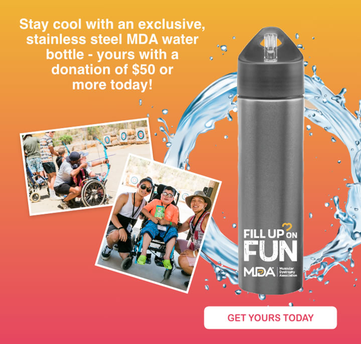 Stay Cool with an exclusive, stainless steel MDA water bottle - yourswith a donation of $50 or more today!
