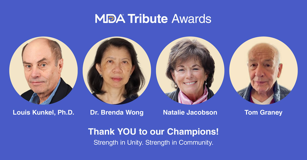 Images of Louis Kunkel, Ph.D., Dr. Brenda Wong, Natalie Jacobson, and Tom Graney. MDA Tribute Awards. Thank you to our champions! Strength in Unity. Strength in Community.